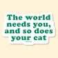 The World Needs You And So Does Your Cat Sticker